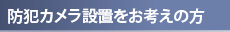 防犯カメラ設置をお考えの方