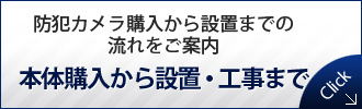 防犯カメラ購入から設置までの流れをご案内
本体購入から設置・工事まで