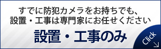 すでに防犯カメラをお持ちでも、設置・工事は専門家にお任せください
設置・工事のみ