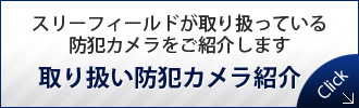 スリーフィールドが取り扱っている防犯カメラをご紹介します
取り扱い防犯カメラ紹介